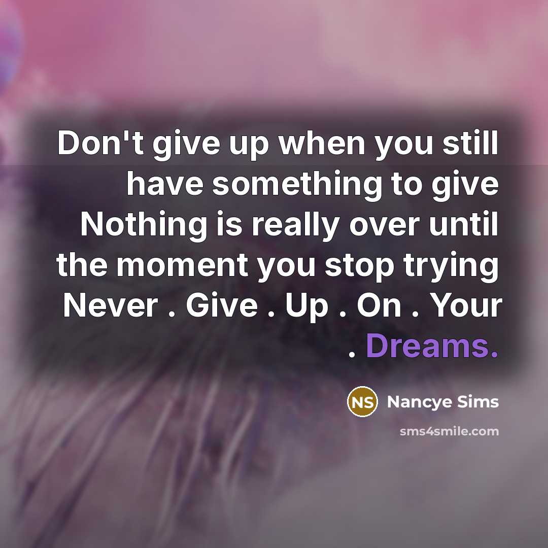 “Don't give up when you still have something to give Nothing is really over until the moment you stop trying Never . Give . Up . On . Your . Dreams.” quote by Nancye Sims