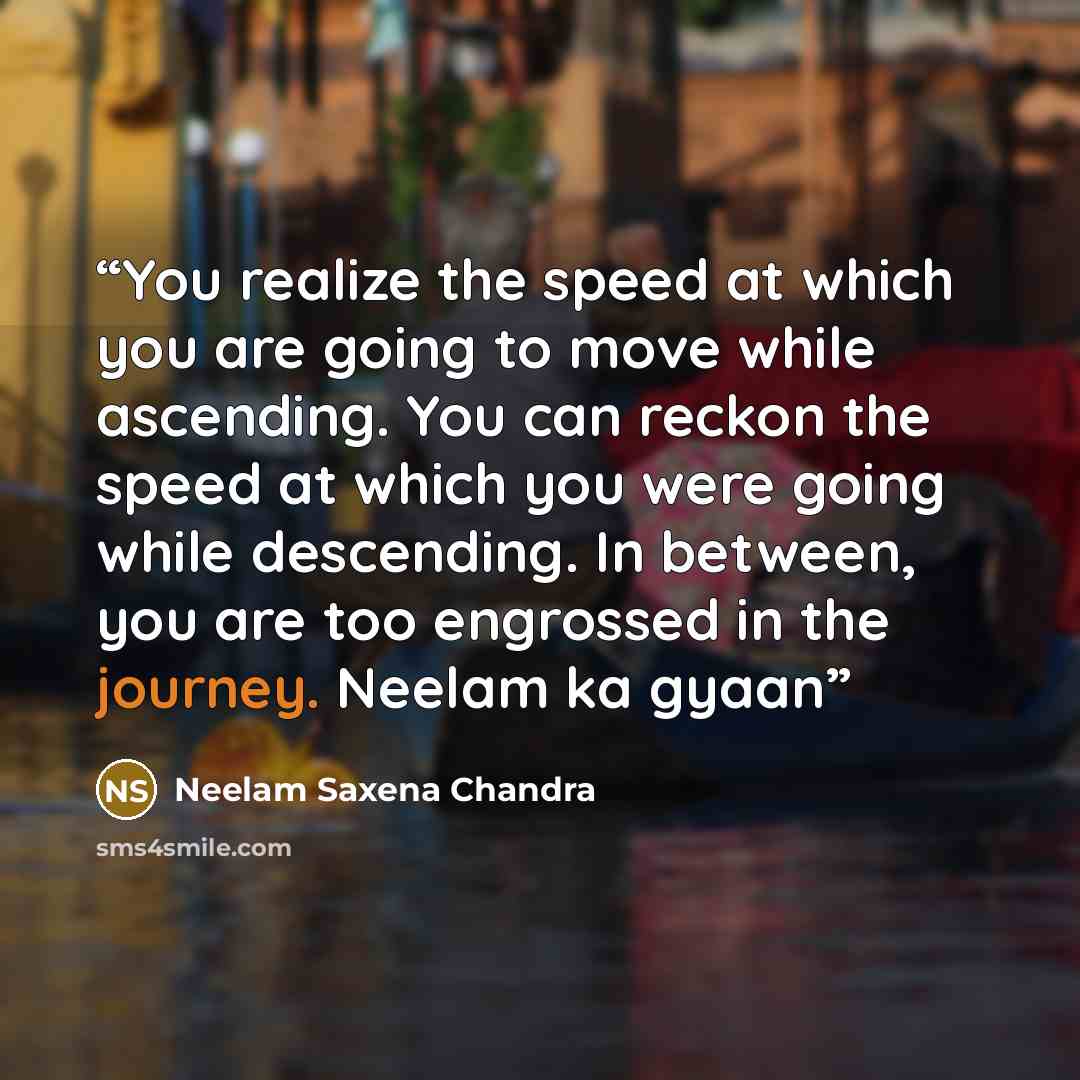 “You realize the speed at which you are going to move while ascending. You can reckon the speed at which you were going while descending. In between, you are too engrossed in the journey. Neelam ka gyaan” quote by Neelam Saxena Chandra