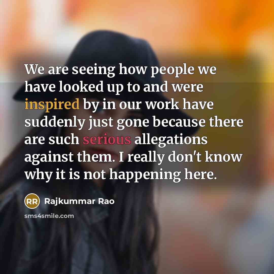 “We are seeing how people we have looked up to and were inspired by in our work have suddenly just gone because there are such serious allegations against them. I really don't know why it is not happening here.” quote by Rajkummar Rao
