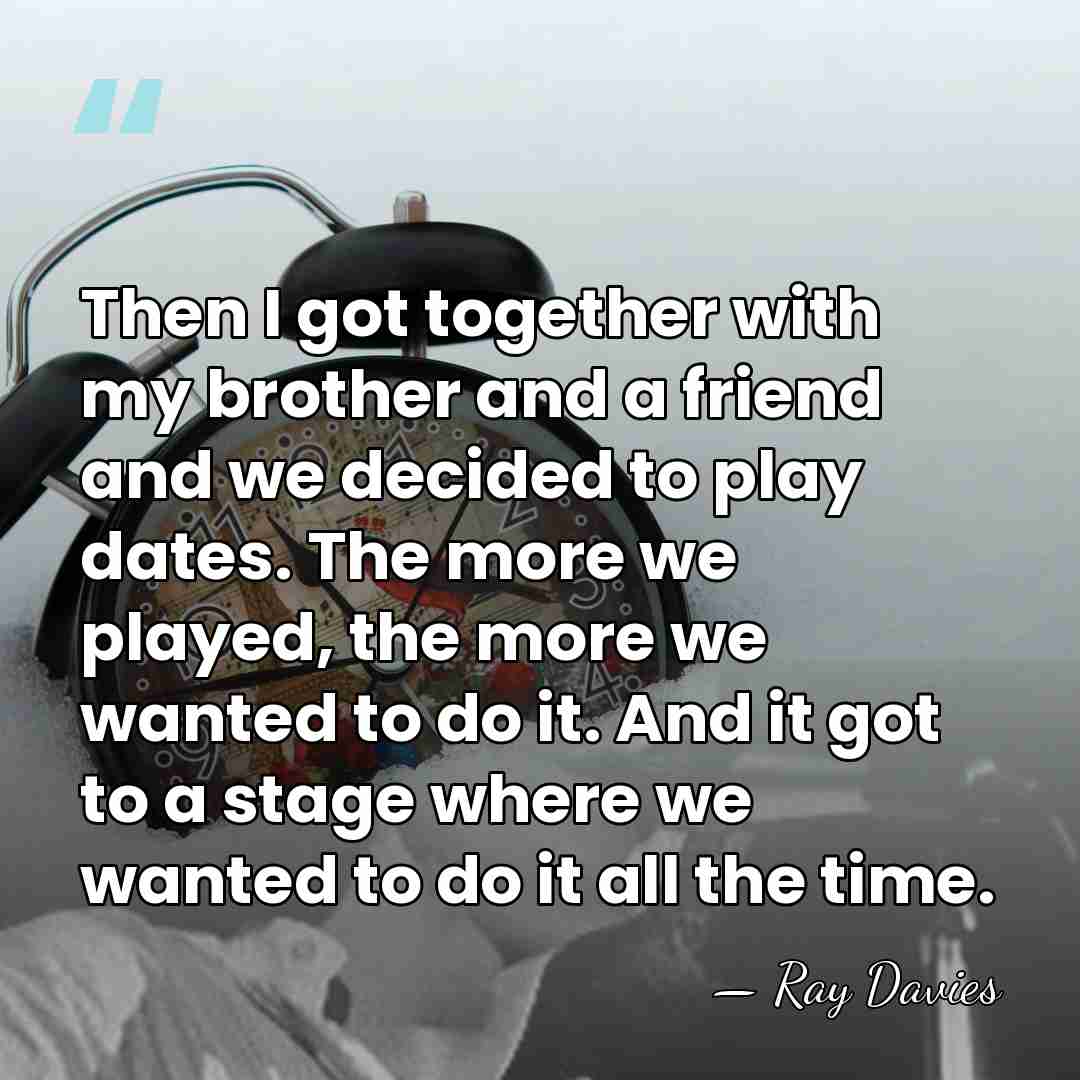 Then I got together with my brother and a friend and we&hellip; - Ray Davies