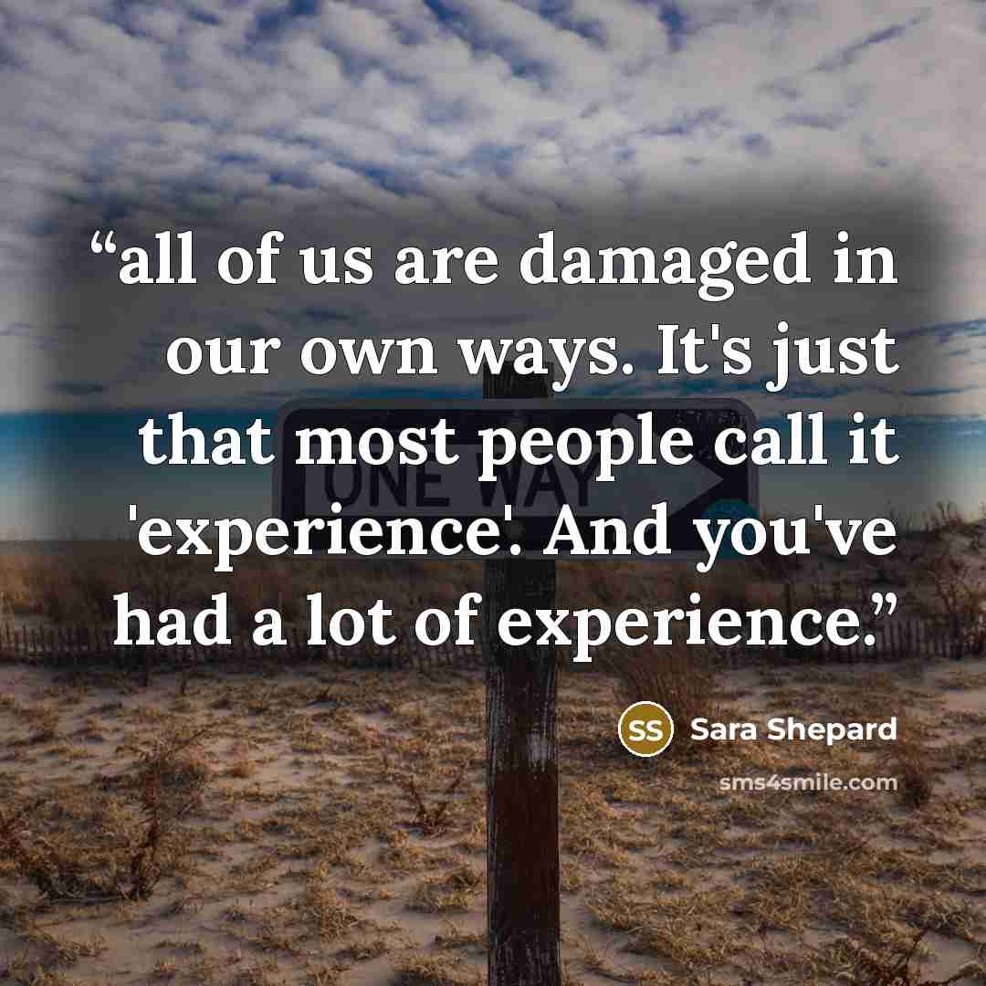 “all of us are damaged in our own ways. It's just that most people call it 'experience'. And you've had a lot of experience.” quote by Sara Shepard