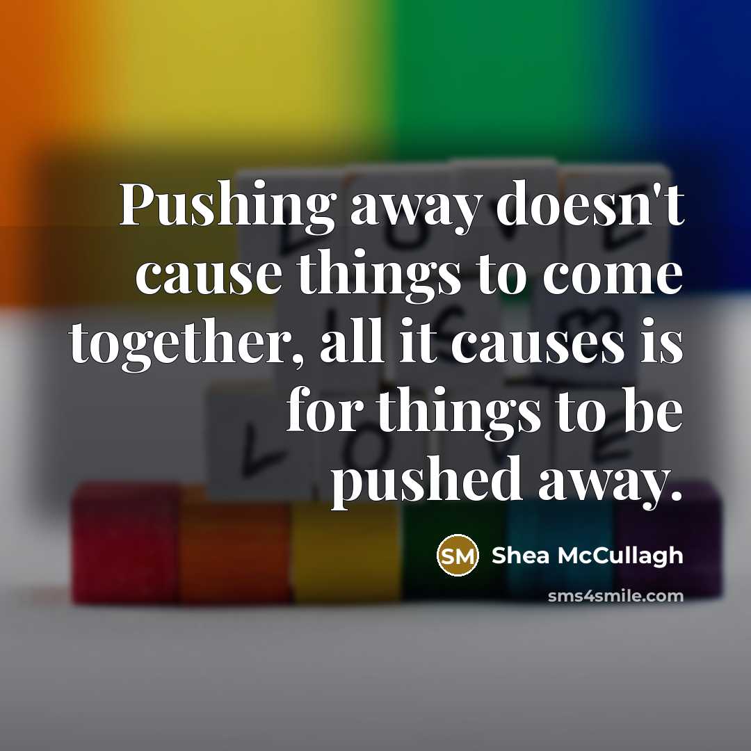 “Pushing away doesn't cause things to come together, all it causes is for things to be pushed away.” quote by Shea McCullagh