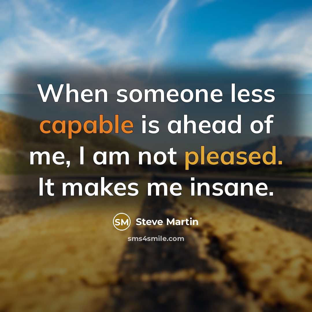 “When someone less capable is ahead of me, I am not pleased. It makes me insane.” quote by Steve Martin