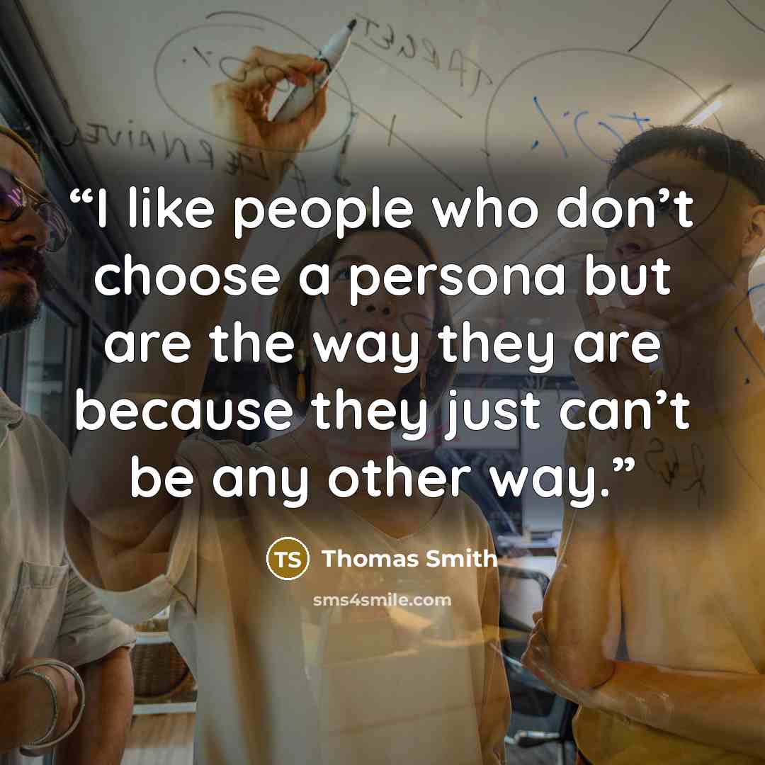 “I like people who don’t choose a persona but are the way they are because they just can’t be any other way.” quote by Thomas Smith