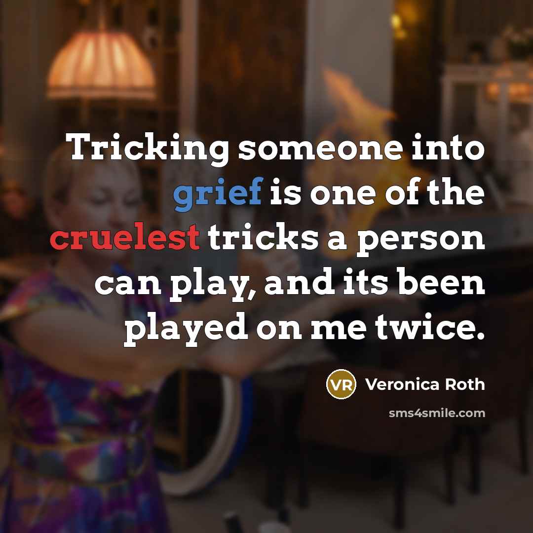 “Tricking someone into grief is one of the cruelest tricks a person can play, and its been played on me twice.” quote by Veronica Roth