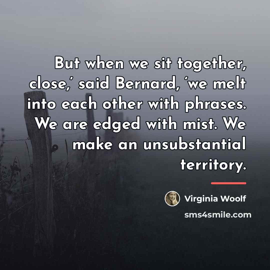 “But when we sit together, close,’ said Bernard, ‘we melt…” quote by Virginia Woolf