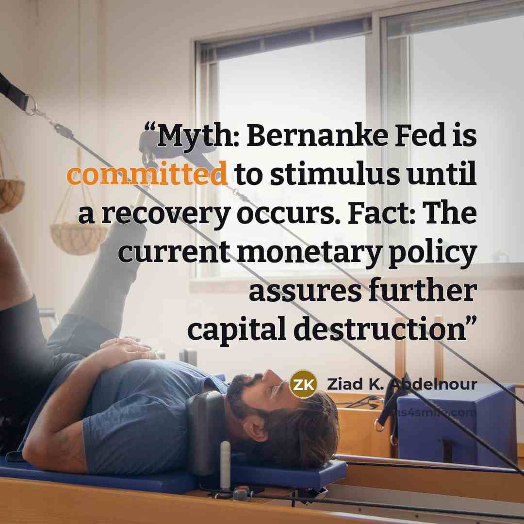 “Myth: Bernanke Fed is committed to stimulus until a recovery occurs. Fact: The current monetary policy assures further capital destruction” quote by Ziad K. Abdelnour