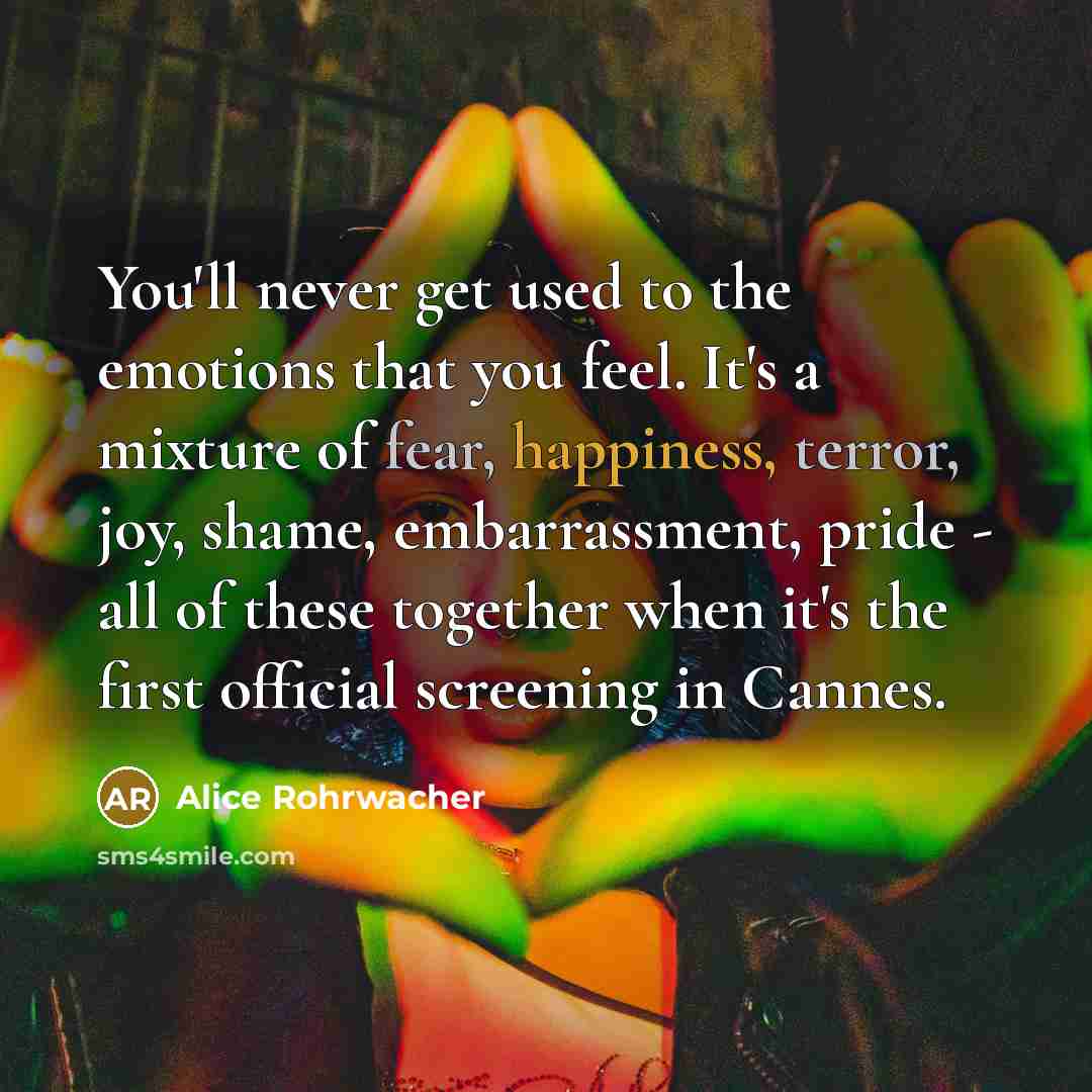 “You'll never get used to the emotions that you feel. It's a mixture of fear, happiness, terror, joy, shame, embarrassment, pride - all of these together when it's the first official screening in Cannes.” quote by Alice Rohrwacher