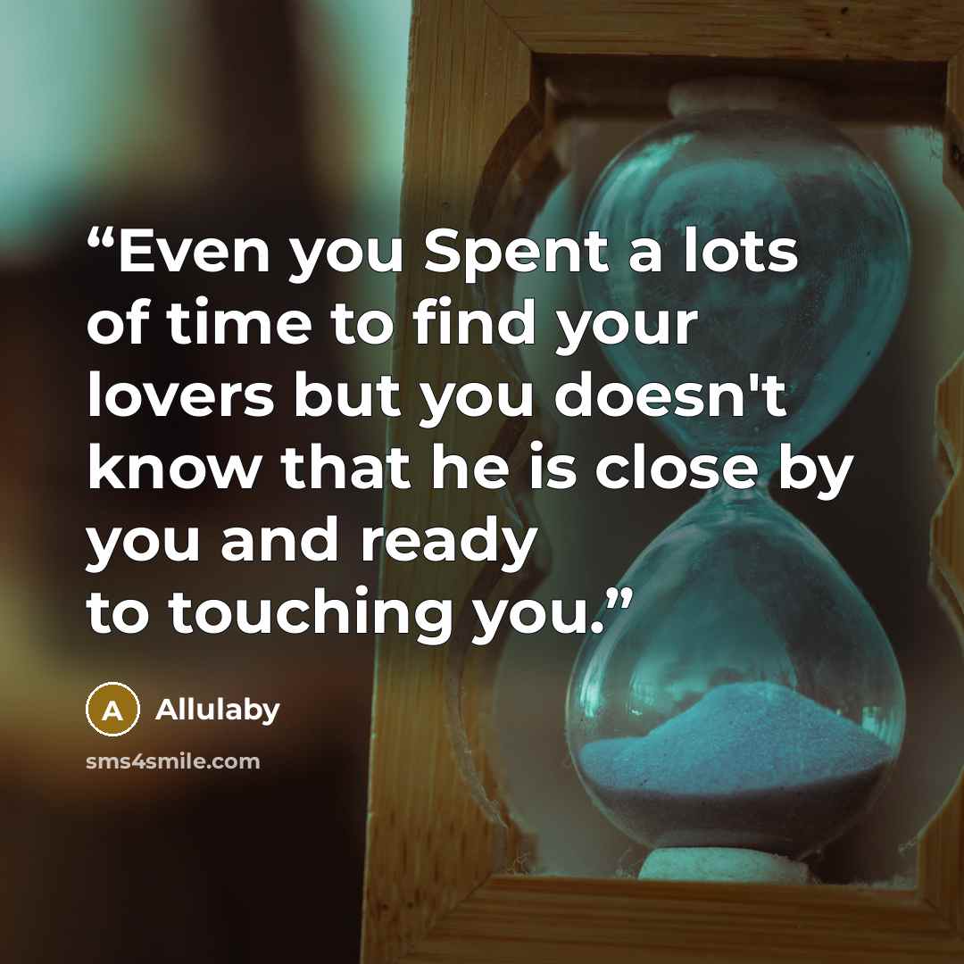 “Even you Spent a lots of time to find your lovers but you doesn't know that he is close by you and ready to touching you.” quote by Allulaby