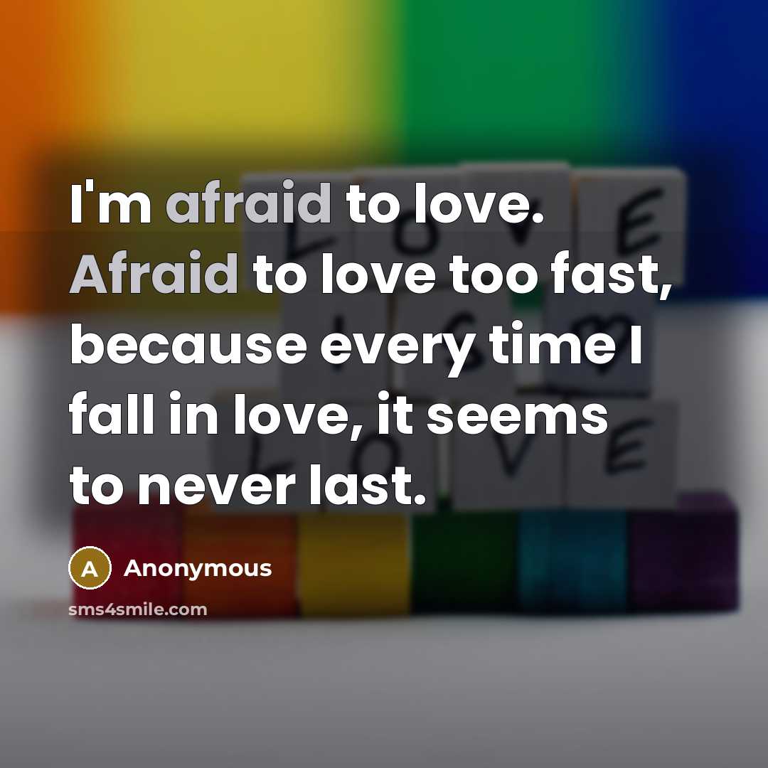 “I'm afraid to love. Afraid to love too fast, because…” quote by Anonymous