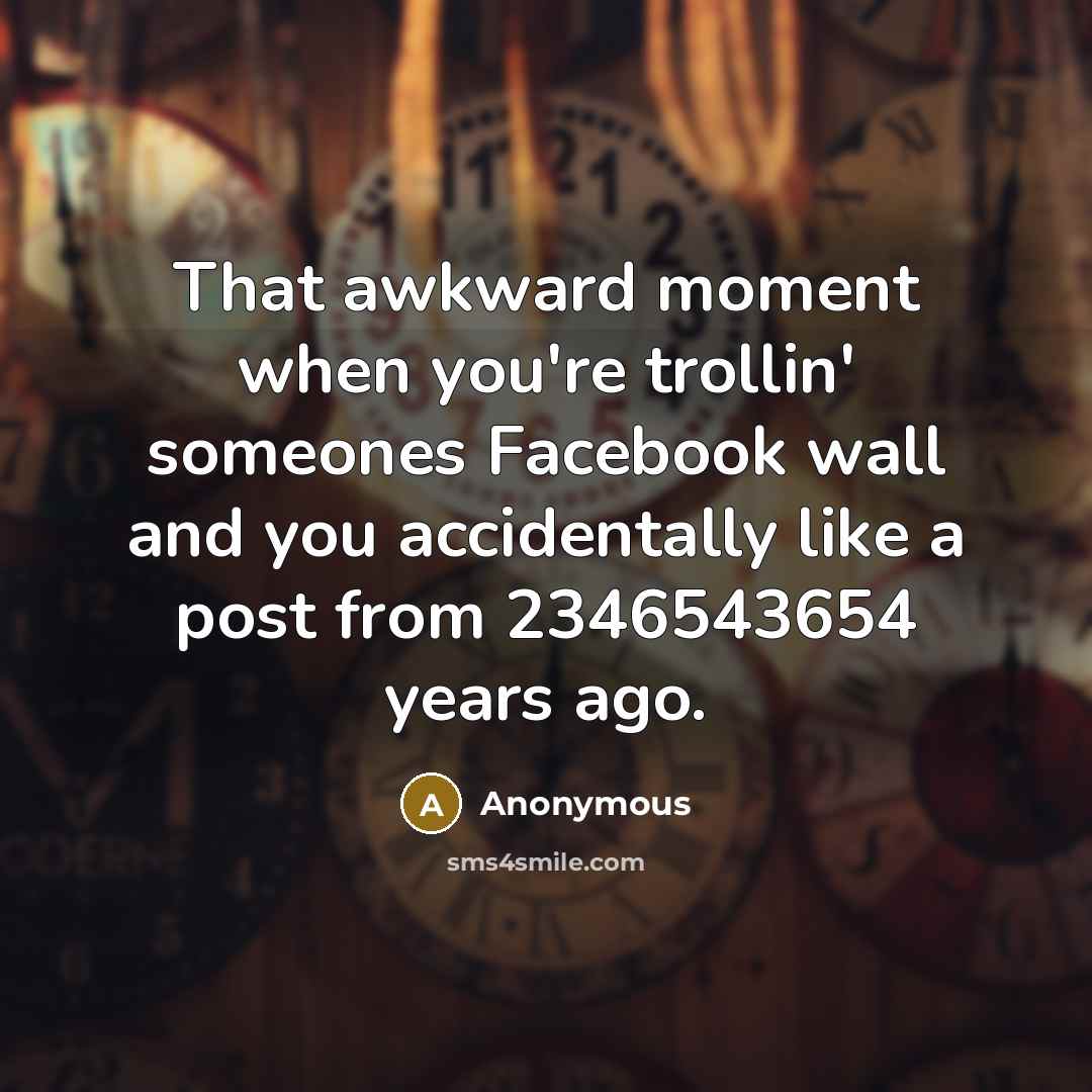 “That awkward moment when you're trollin' someones Facebook wall and you accidentally like a post from 2346543654 years ago.” quote by Anonymous