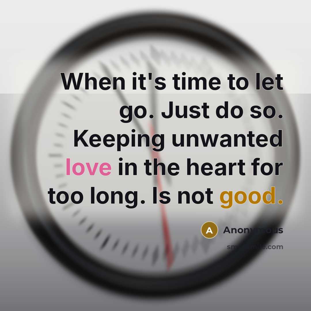 “When it's time to let go. Just do so. Keeping unwanted love in the heart for too long. Is not good.” quote by Anonymous