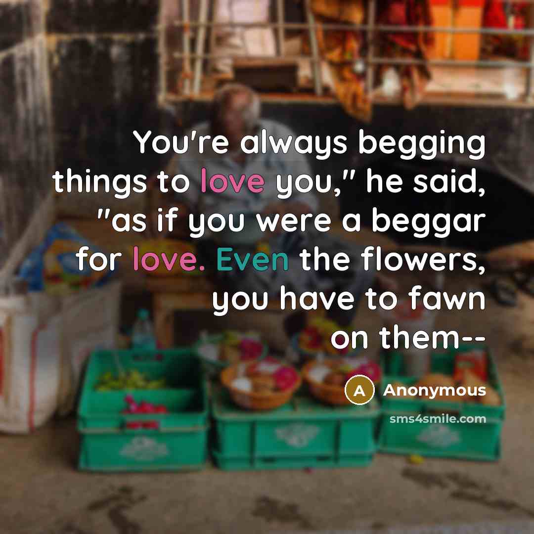 “You're always begging things to love you," he said, "as…” quote by Anonymous