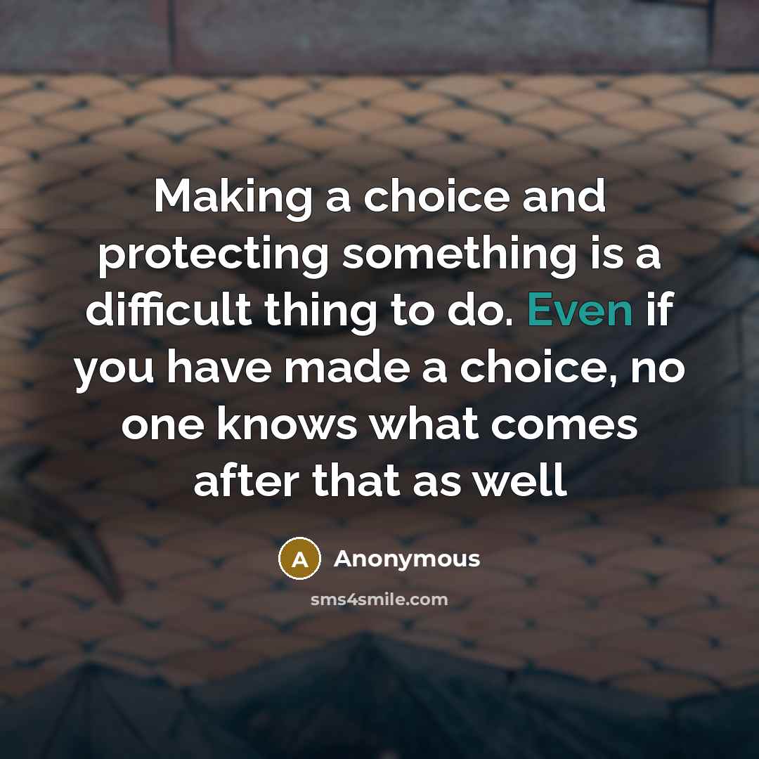“Making a choice and protecting something is a difficult thing to do. Even if you have made a choice, no one knows what comes after that as well” quote by Anonymous