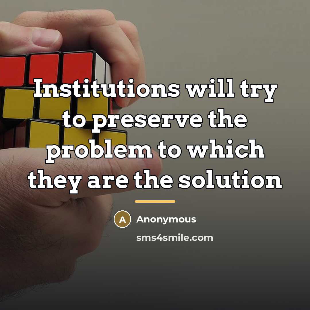 “Institutions will try to preserve the problem to which they…” quote by Anonymous