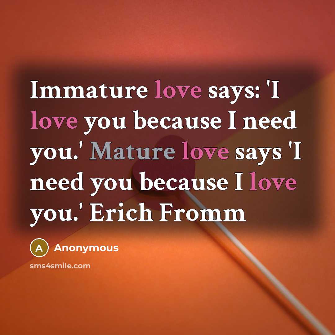 “Immature love says: 'I love you because I need you.' Mature love says 'I need you because I love you.' Erich Fromm” quote by Anonymous