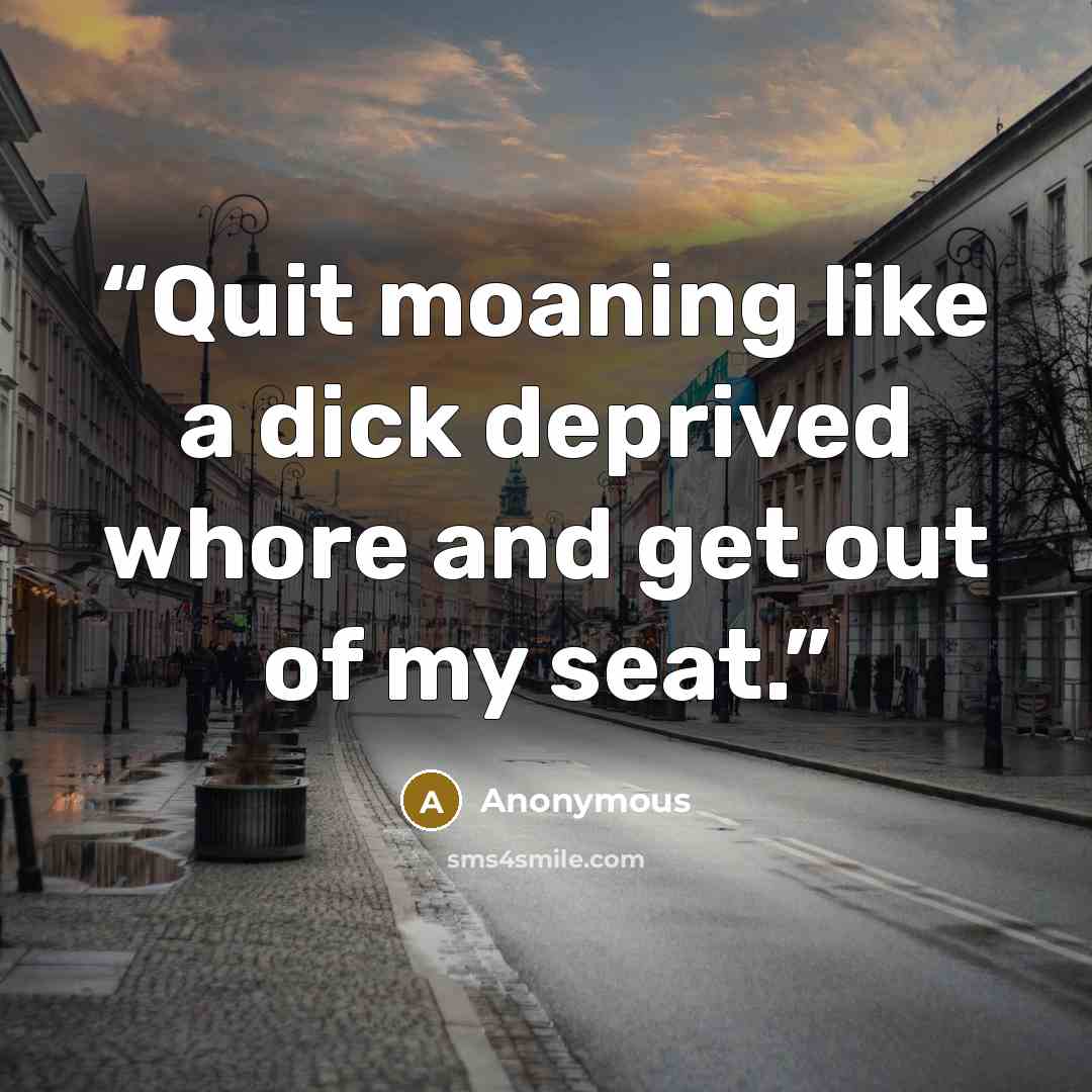 “Quit moaning like a dick deprived whore and get out of my seat.” quote by Anonymous