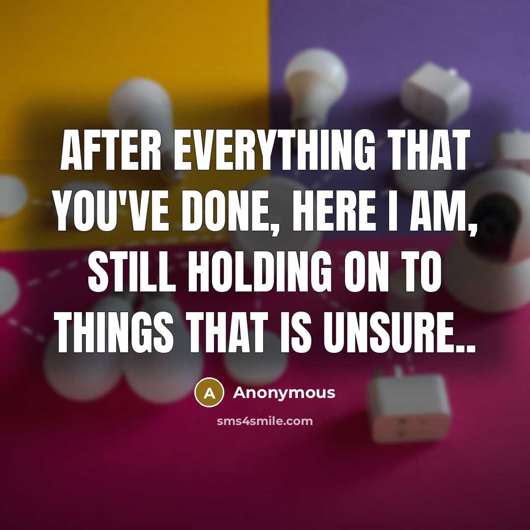 “After everything that you've done, here I am, still holding on to things that is unsure..” quote by Anonymous