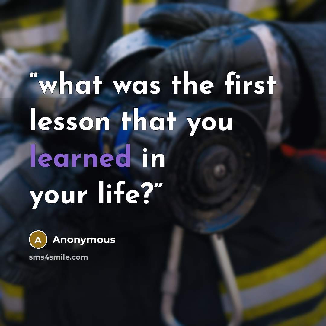 “what was the first lesson that you learned in your life?” quote by Anonymous