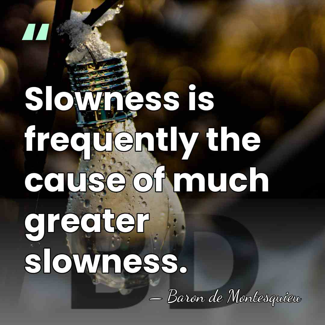 Slowness is frequently the cause of much greater slowness. - Baron de Montesquieu