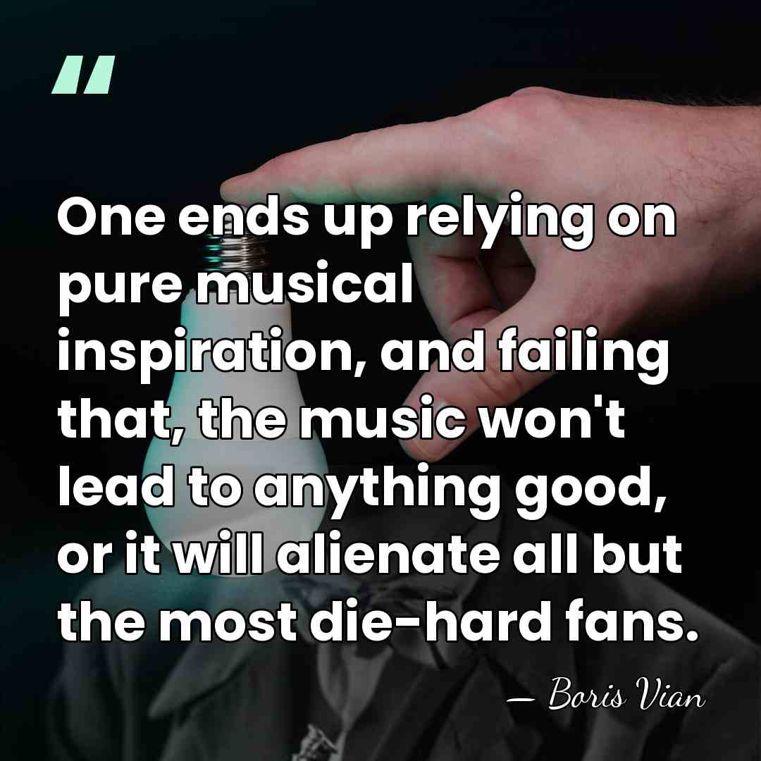 One ends up relying on pure musical inspiration, and failing that, the&hellip; - Boris Vian