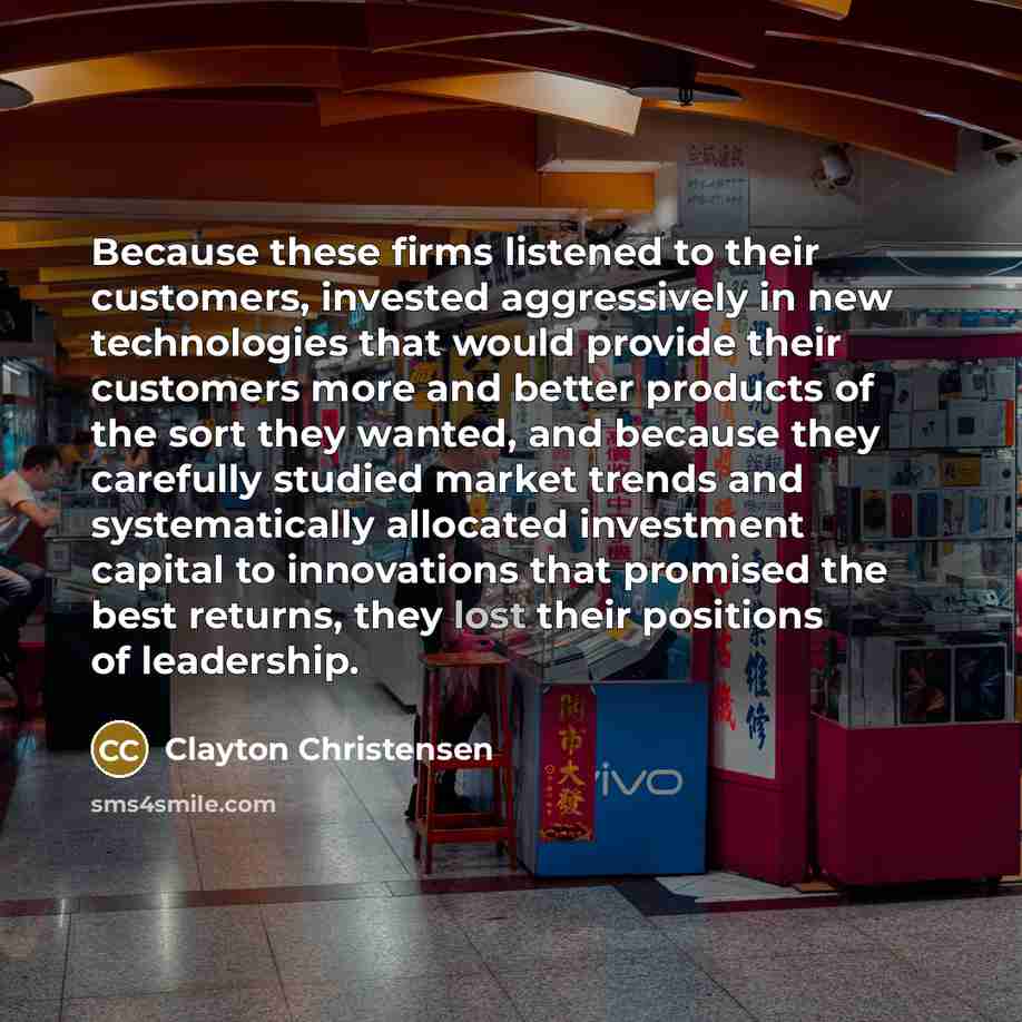 “Because these firms listened to their customers, invested aggressively in…” quote by Clayton Christensen