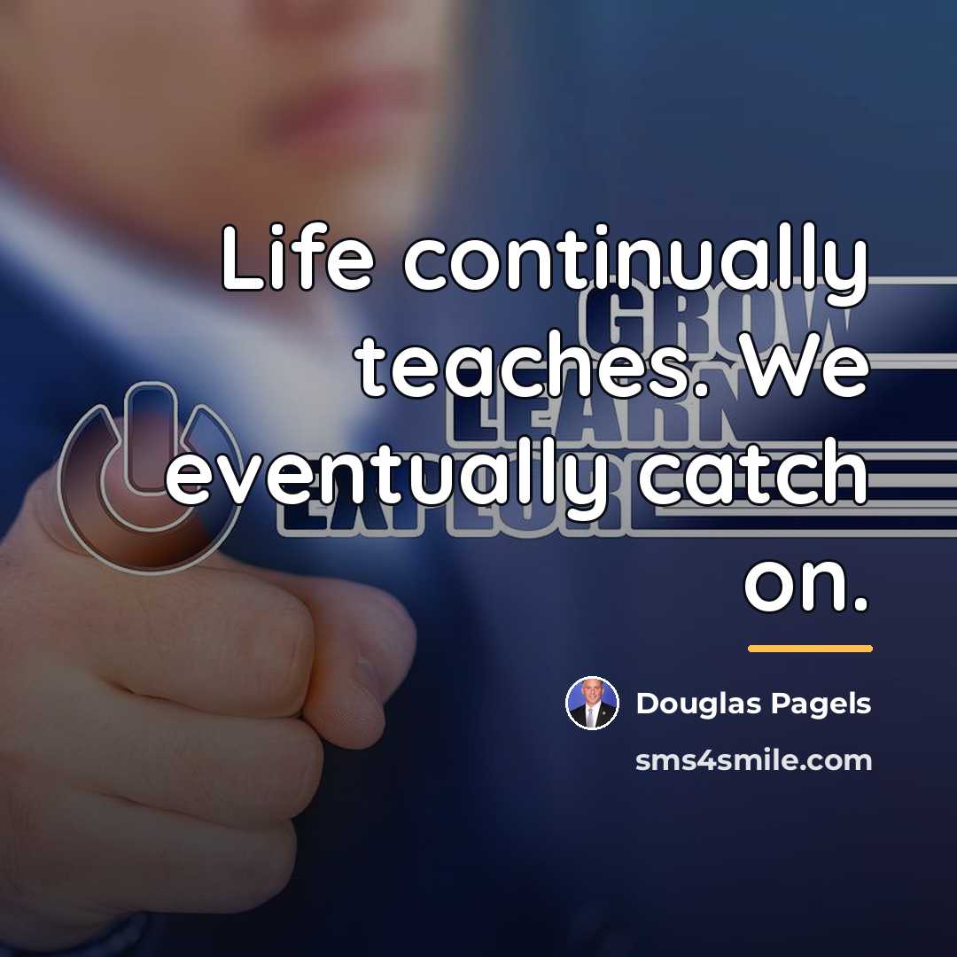 “Life continually teaches. We eventually catch on.…” quote by Douglas Pagels