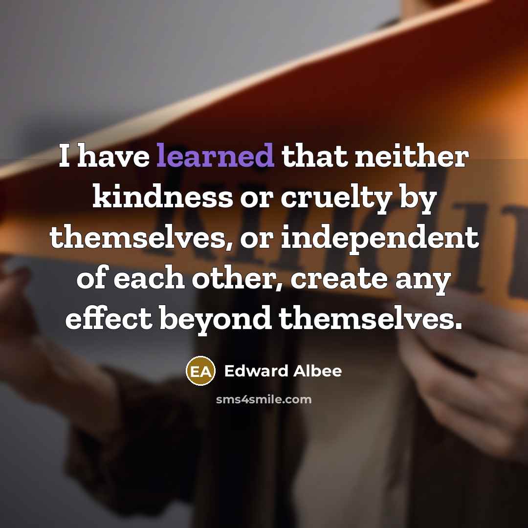 “I have learned that neither kindness or cruelty by themselves,…” quote by Edward Albee