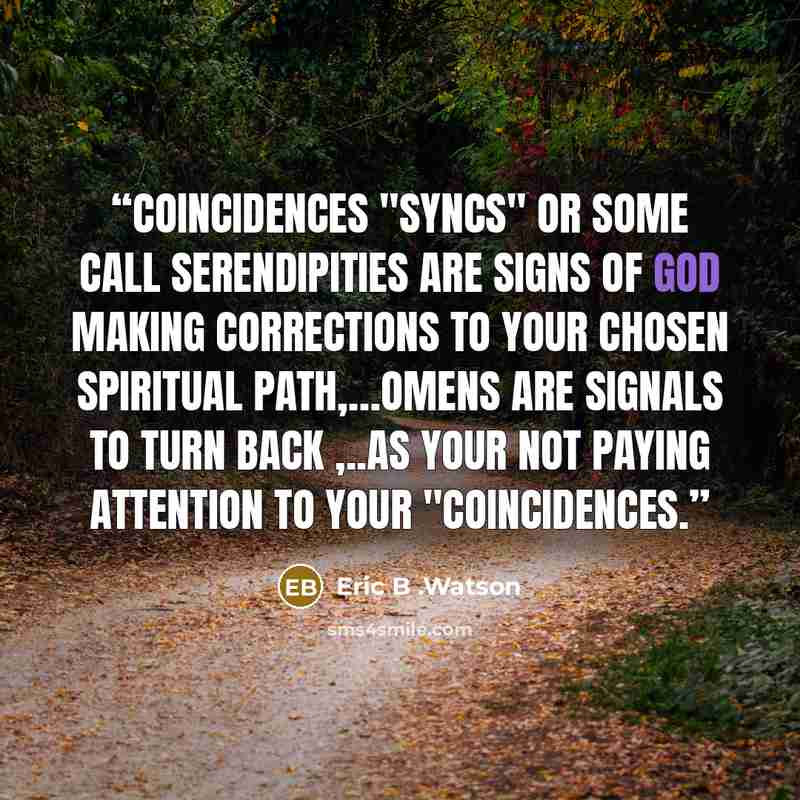 “Coincidences "Syncs" or some call Serendipities are signs of God making corrections to your chosen spiritual path,…Omens are signals to turn back ,..as your not paying attention to your "Coincidences.” quote by Eric B .Watson