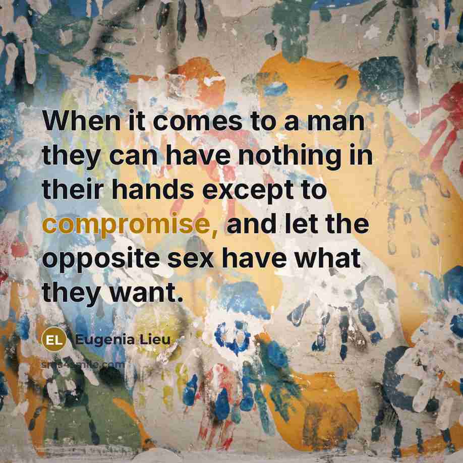 “When it comes to a man they can have nothing in their hands except to compromise, and let the opposite sex have what they want.” quote by Eugenia Lieu