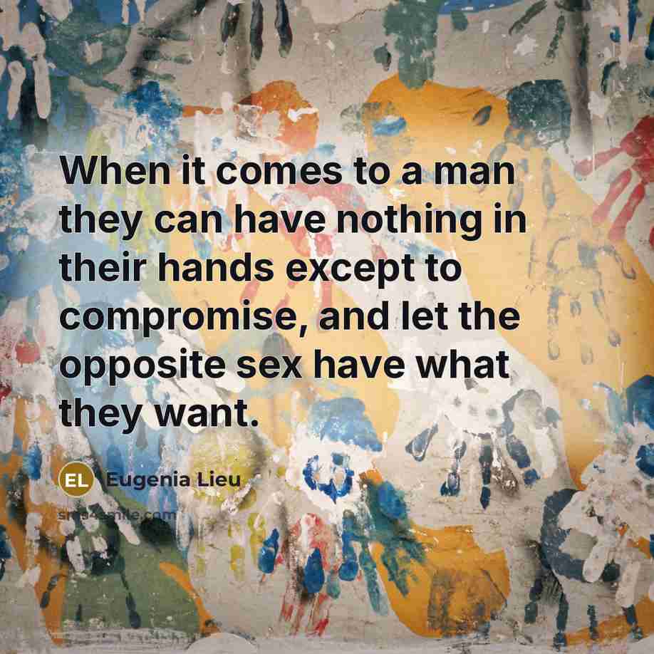 “When it comes to a man they can have nothing in their hands except to compromise, and let the opposite sex have what they want.” quote by Eugenia Lieu