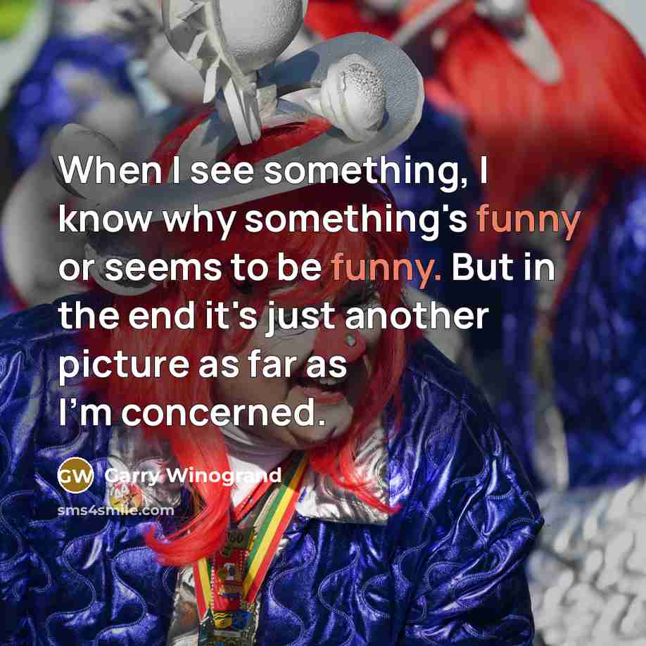 “When I see something, I know why something's funny or seems to be funny. But in the end it's just another picture as far as I'm concerned.” quote by Garry Winogrand