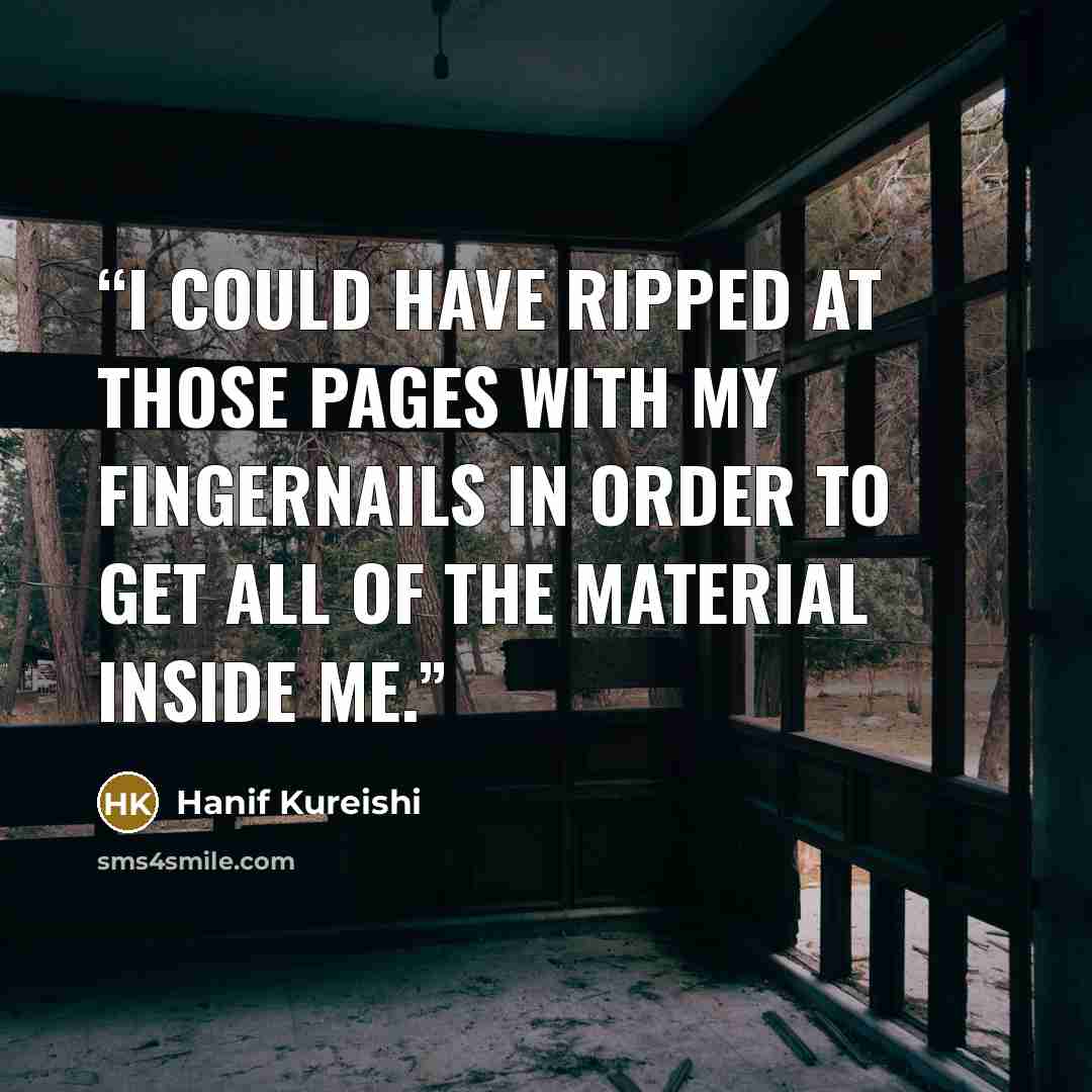 “I could have ripped at those pages with my fingernails in order to get all of the material inside me.” quote by Hanif Kureishi
