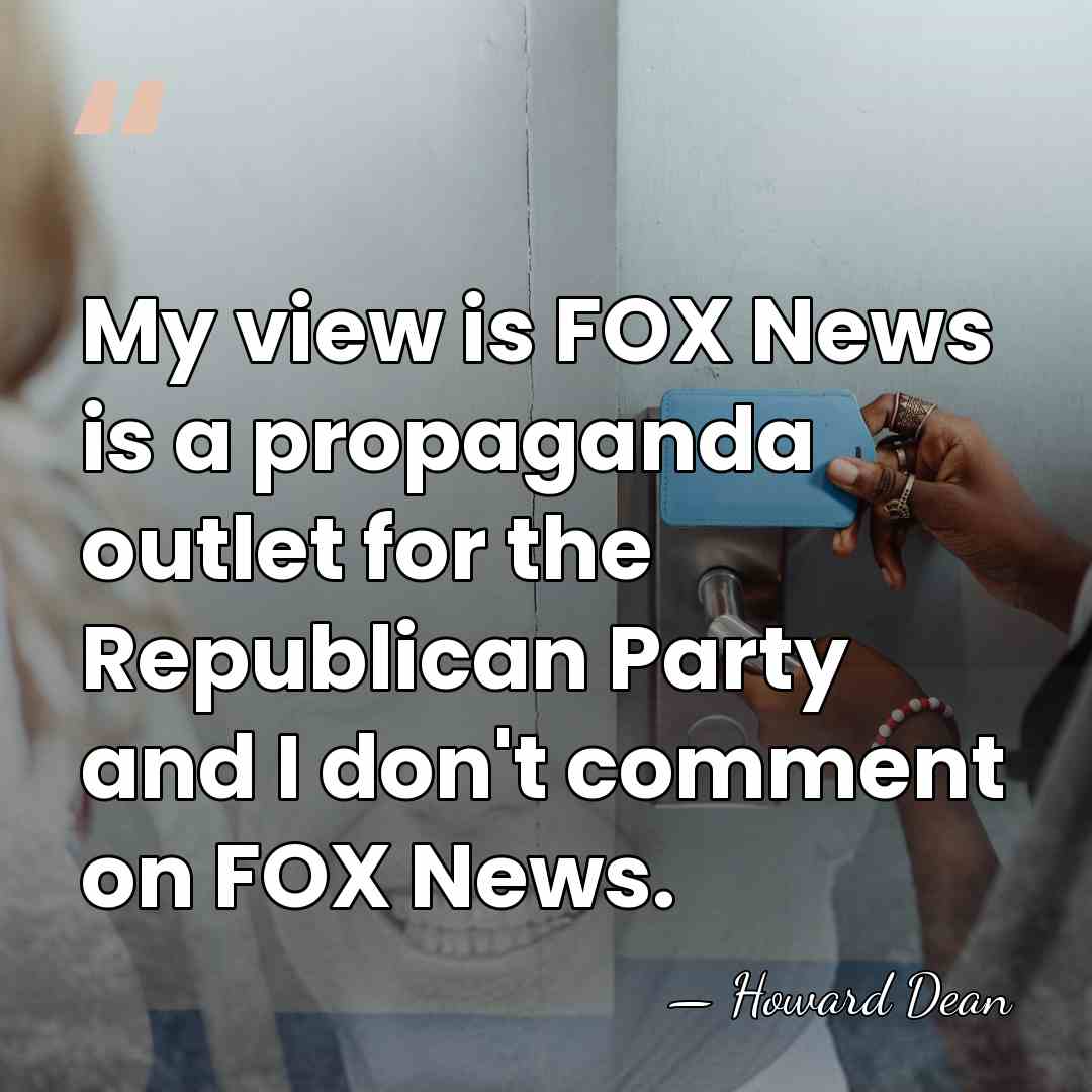 My view is FOX News is a propaganda outlet for the Republican&hellip; - Howard Dean