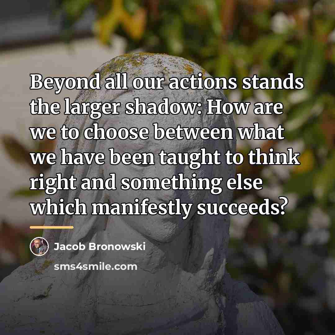 “Beyond all our actions stands the larger shadow: How are…” quote by Jacob Bronowski