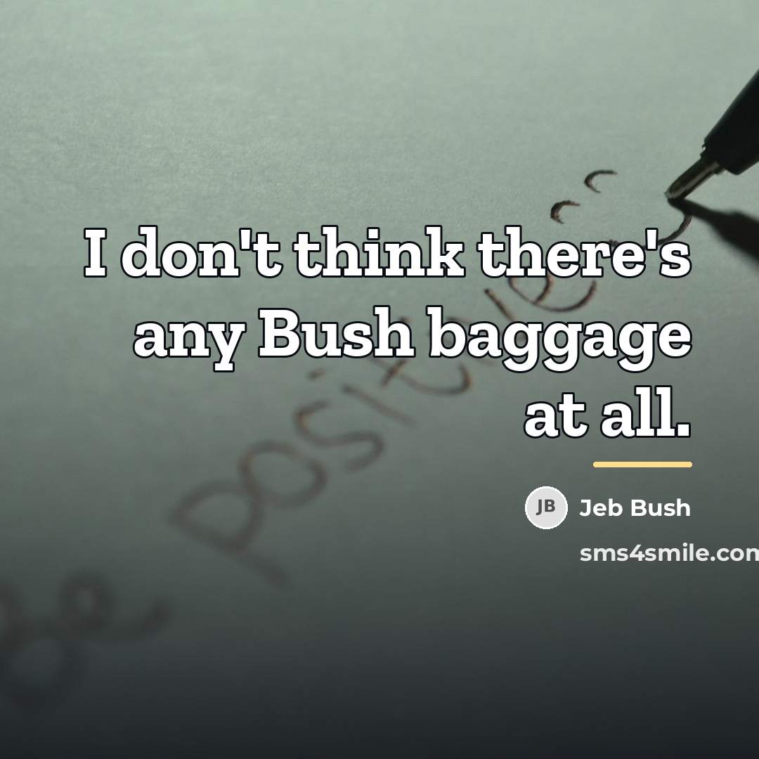“I don't think there's any Bush baggage at all.…” quote by Jeb Bush