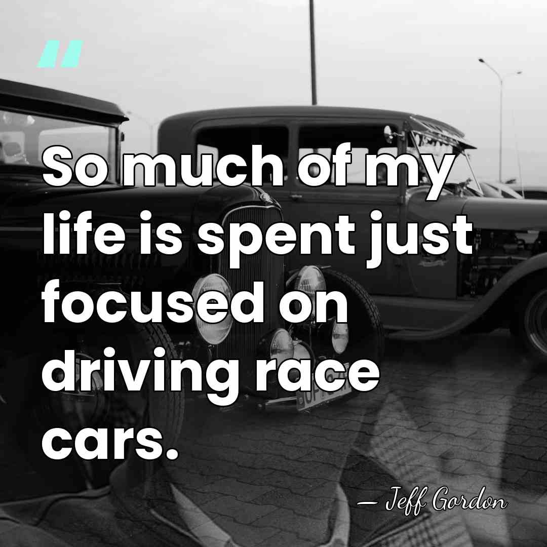 So much of my life is spent just focused on driving race&hellip; - Jeff Gordon