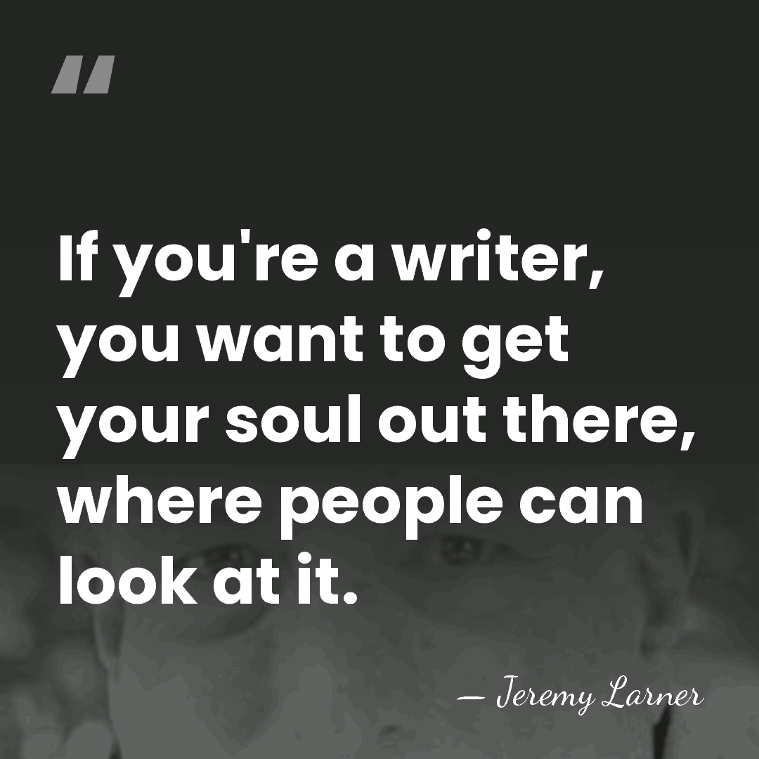If you're a writer, you want to get your soul out there,&hellip; - Jeremy Larner