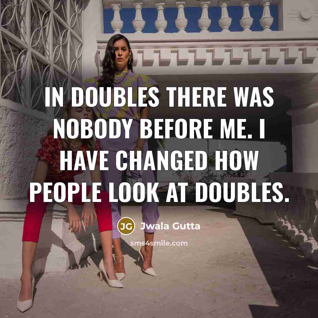 “In doubles there was nobody before me. I have changed…” quote by Jwala Gutta