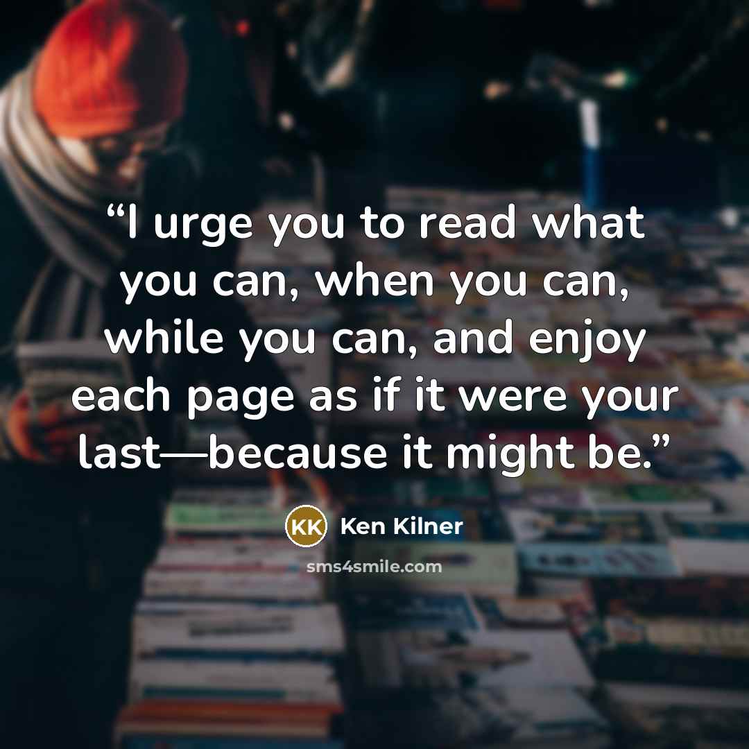 “I urge you to read what you can, when you can, while you can, and enjoy each page as if it were your last—because it might be.” quote by Ken Kilner