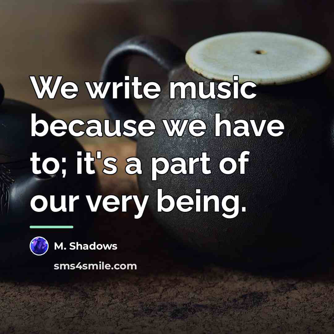 “We write music because we have to; it's a part…” quote by M. Shadows