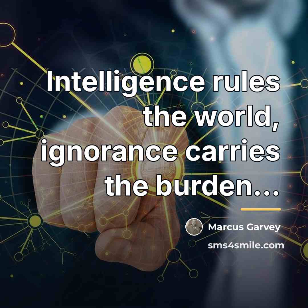 “Intelligence rules the world, ignorance carries the burden...…” quote by Marcus Garvey