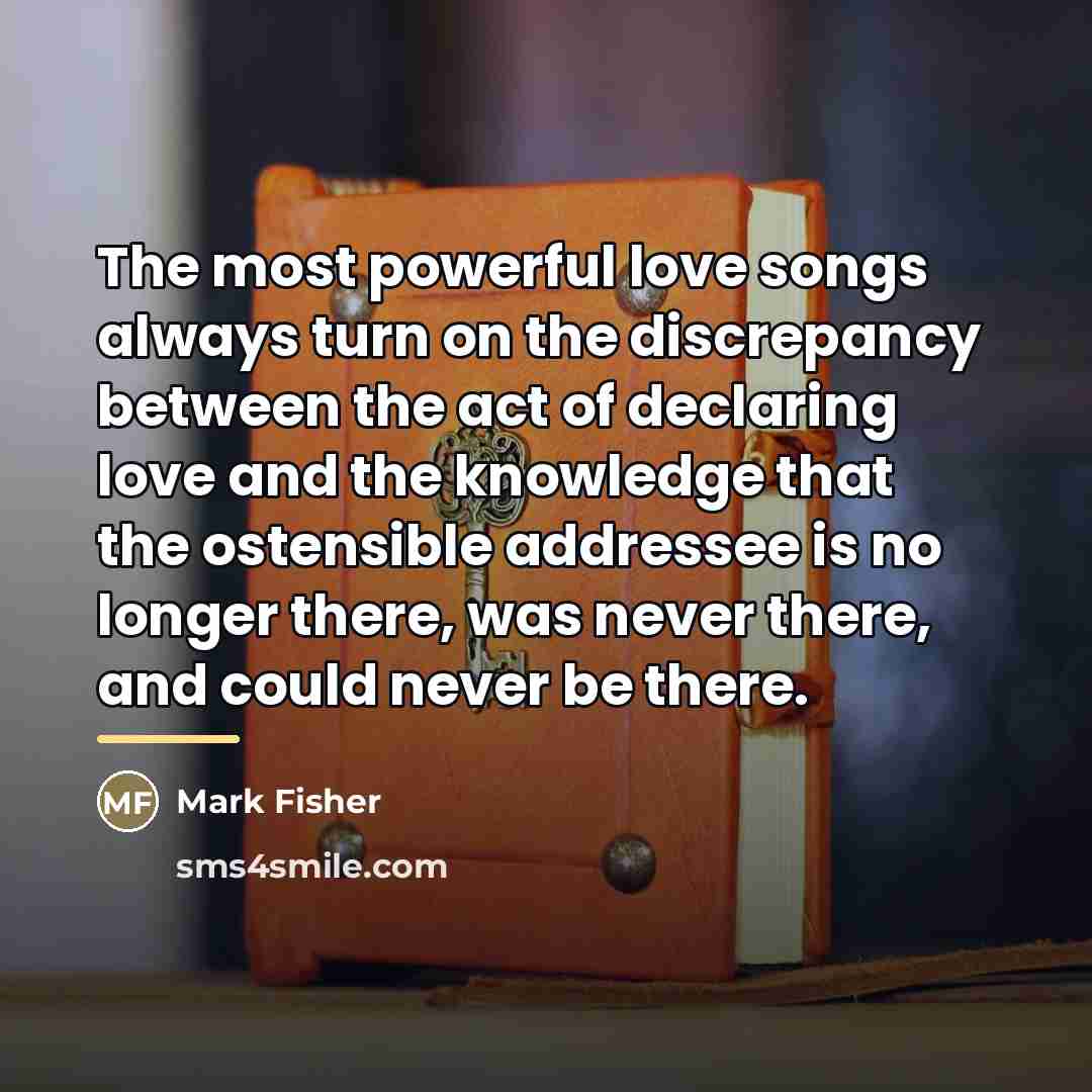 “The most powerful love songs always turn on the discrepancy…” quote by Mark Fisher