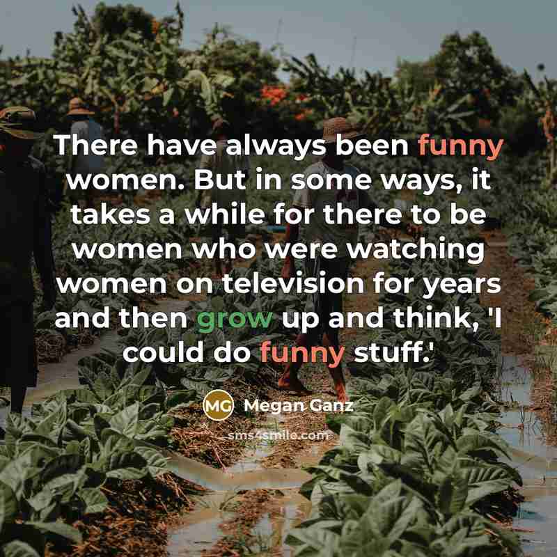 “There have always been funny women. But in some ways, it takes a while for there to be women who were watching women on television for years and then grow up and think, 'I could do funny stuff.'” quote by Megan Ganz