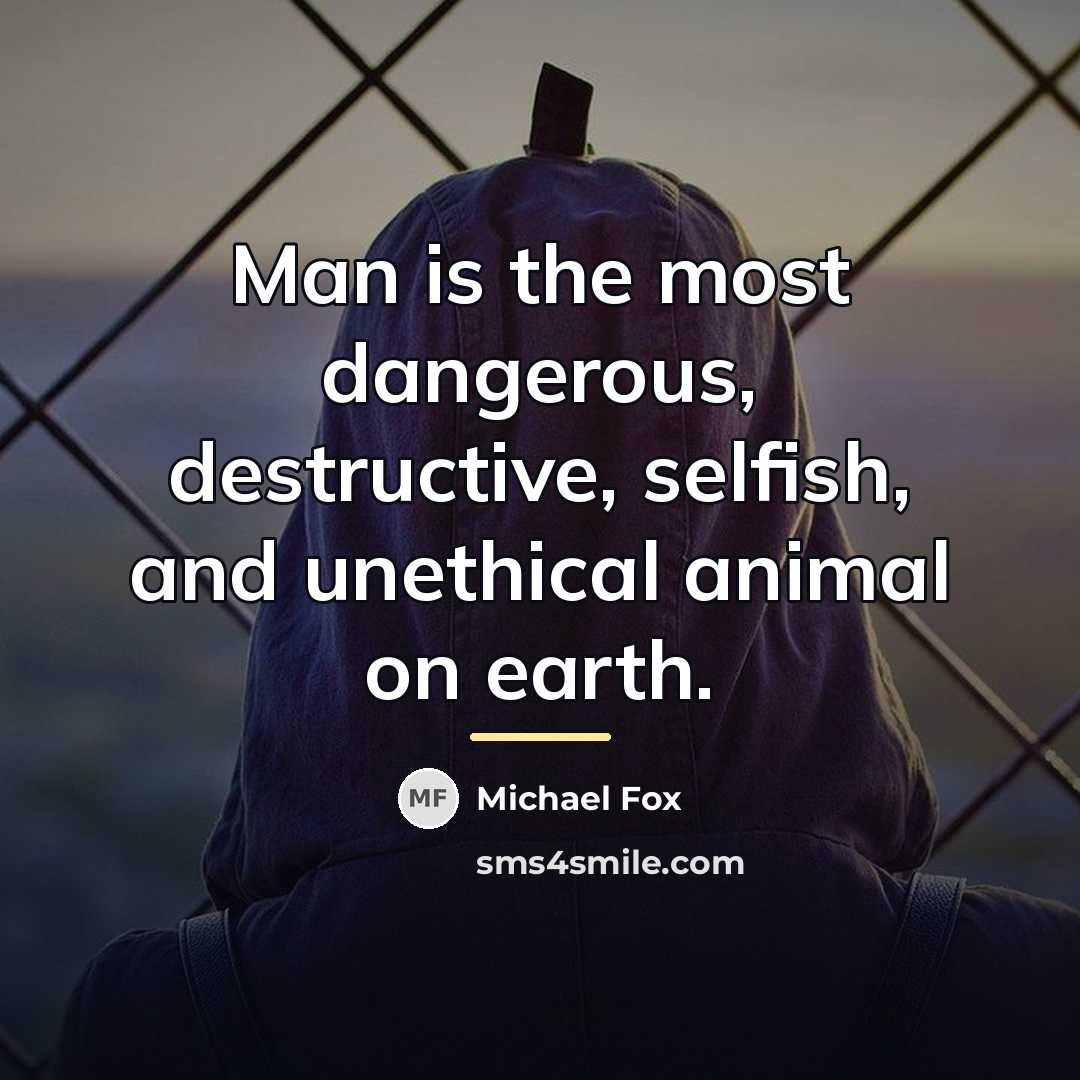 “Man is the most dangerous, destructive, selfish, and unethical animal…” quote by Michael Fox