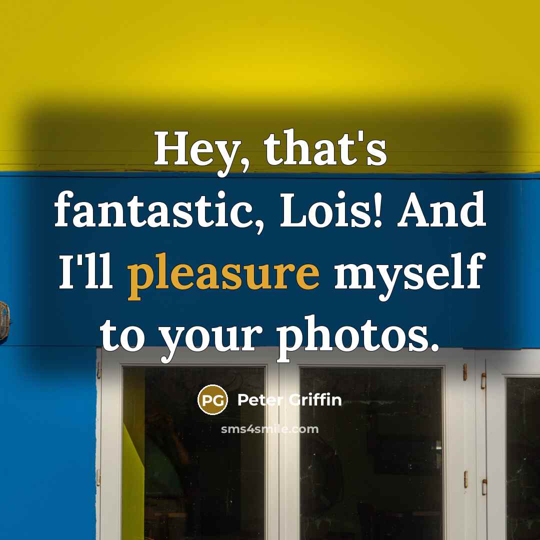 “Hey, that's fantastic, Lois! And I'll pleasure myself to your photos.” quote by Peter Griffin