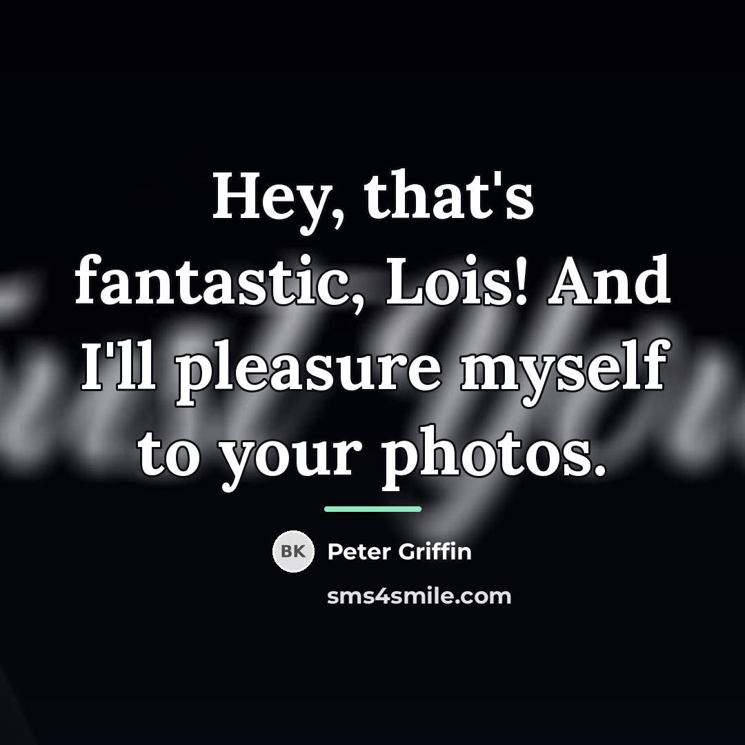 “Hey, that's fantastic, Lois! And I'll pleasure myself to your…” quote by Peter Griffin