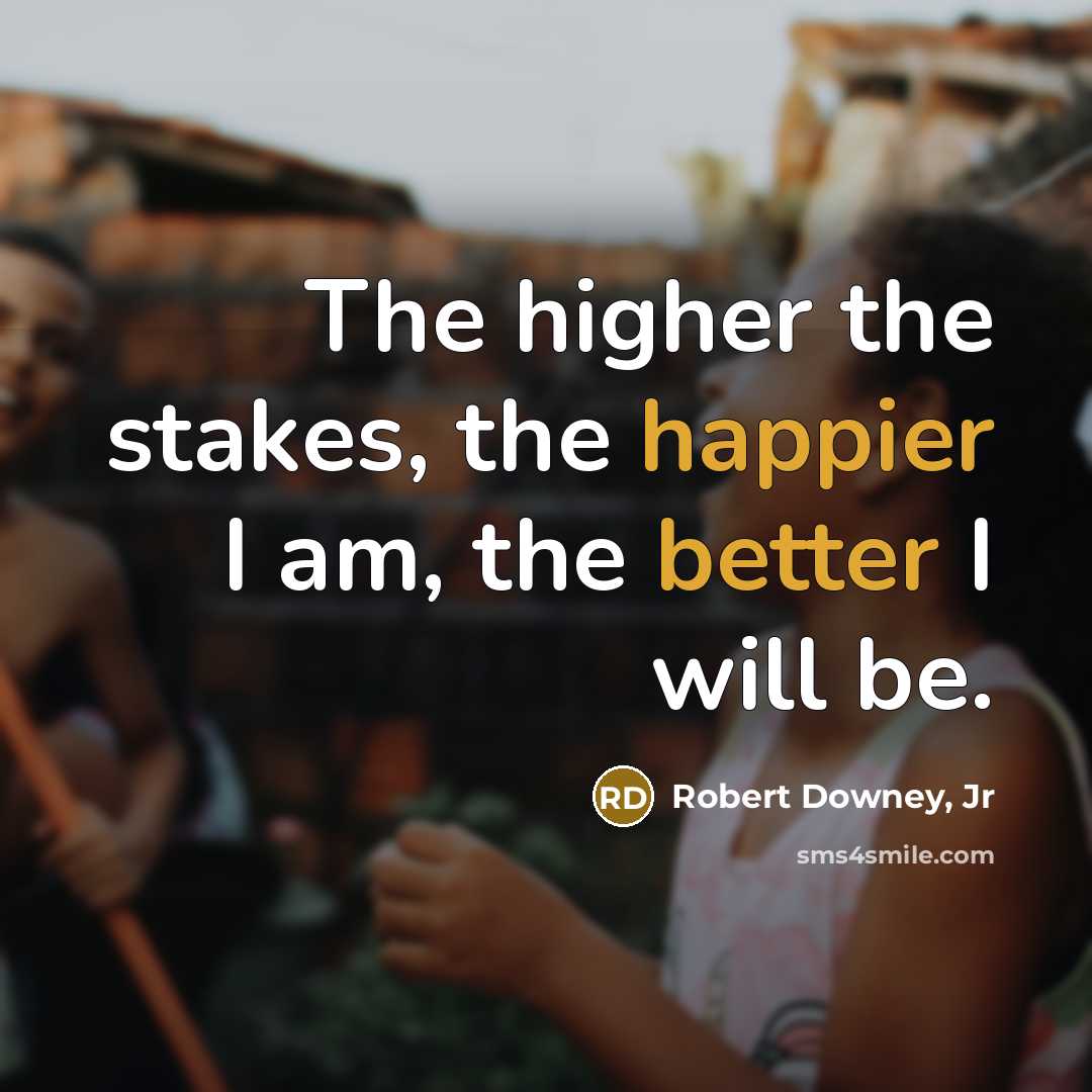 “The higher the stakes, the happier I am, the better I will be.” quote by Robert Downey, Jr