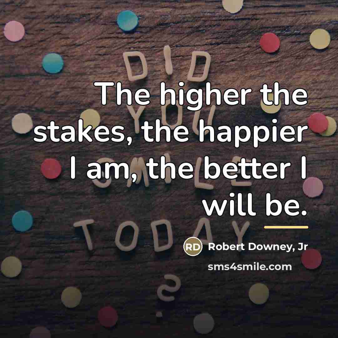 “The higher the stakes, the happier I am, the better…” quote by Robert Downey, Jr