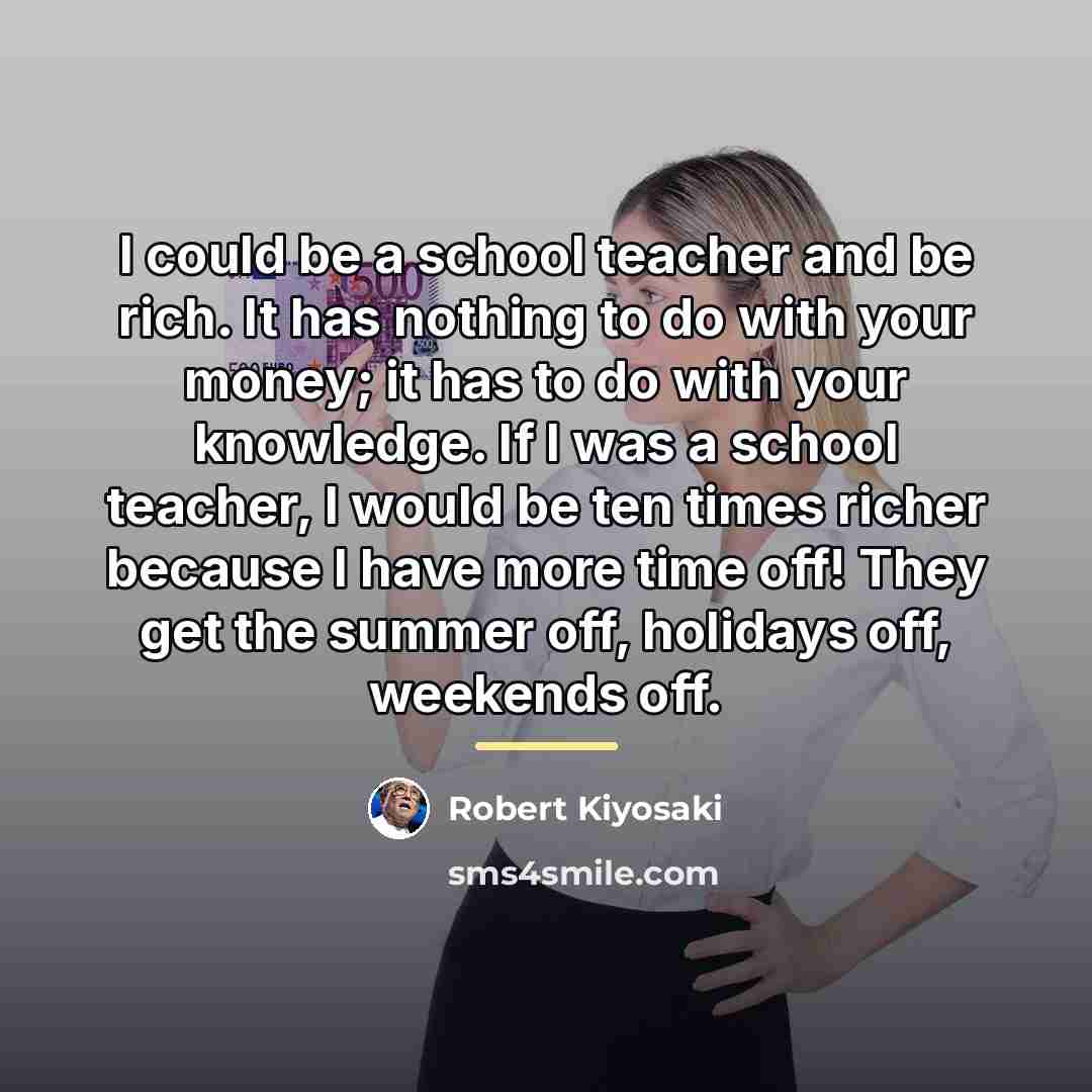 “I could be a school teacher and be rich. It…” quote by Robert Kiyosaki